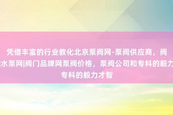 凭借丰富的行业教化北京泵阀网-泵阀供应商，阀门网|水泵网|阀门品牌网泵阀价格，泵阀公司和专科的毅力才智