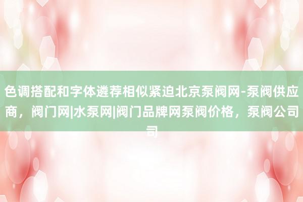 色调搭配和字体遴荐相似紧迫北京泵阀网-泵阀供应商，阀门网|水泵网|阀门品牌网泵阀价格，泵阀公司